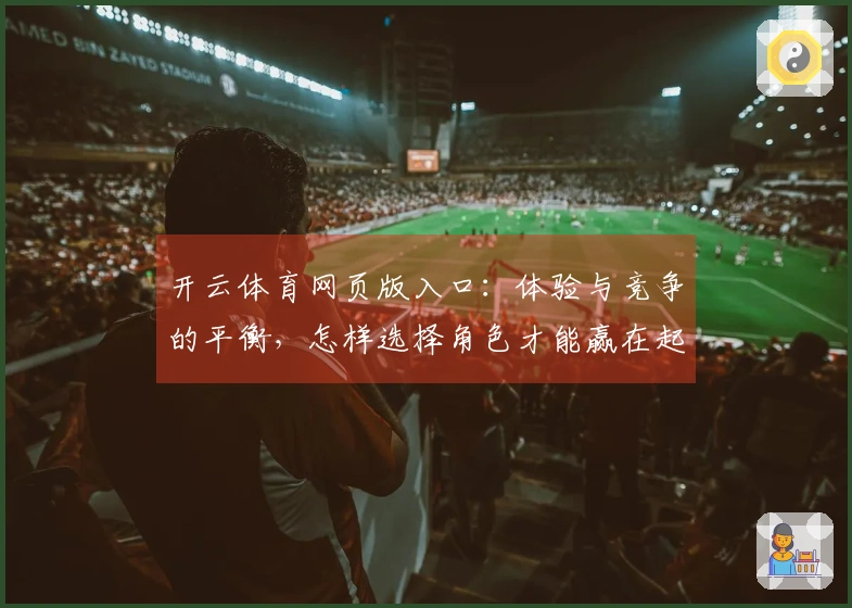开云体育网页版入口:体验与竞争的平衡,怎样选择角色才能赢在起跑点?