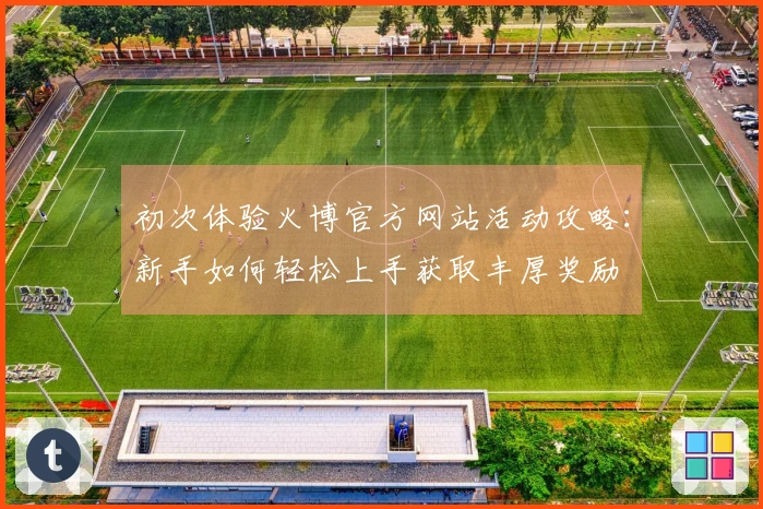 初次体验火博官方网站活动攻略：新手如何轻松上手获取丰厚奖励