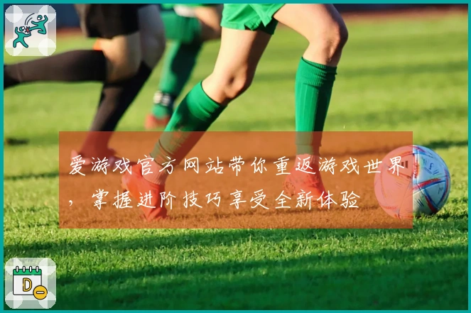 爱游戏官方网站带你重返游戏世界，掌握进阶技巧享受全新体验