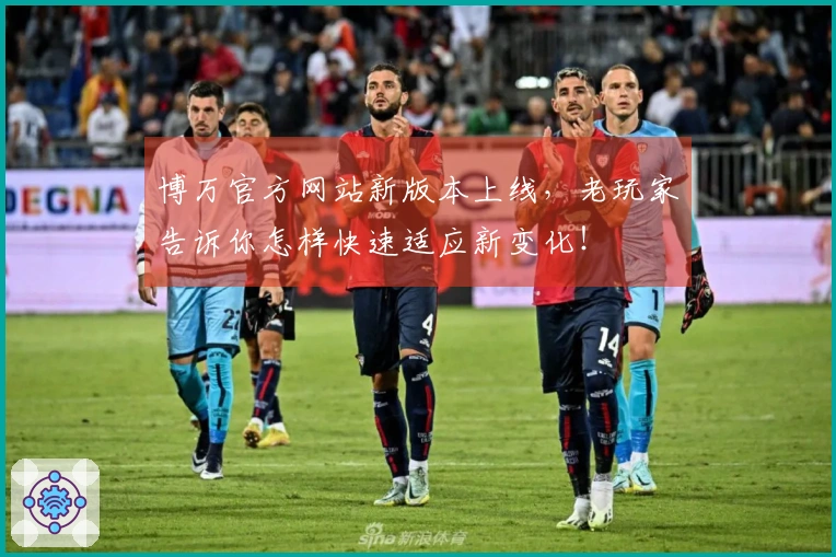 博万官方网站新版本上线，老玩家告诉你怎样快速适应新变化！