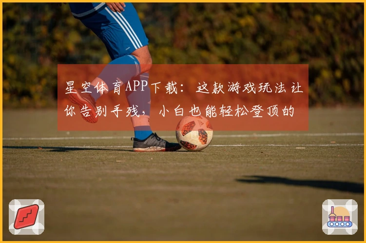 星空体育APP下载:这款游戏玩法让你告别手残,小白也能轻松登顶的秘密武器
