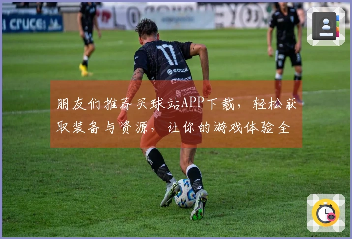 朋友们推荐买球站APP下载，轻松获取装备与资源，让你的游戏体验全面提升！