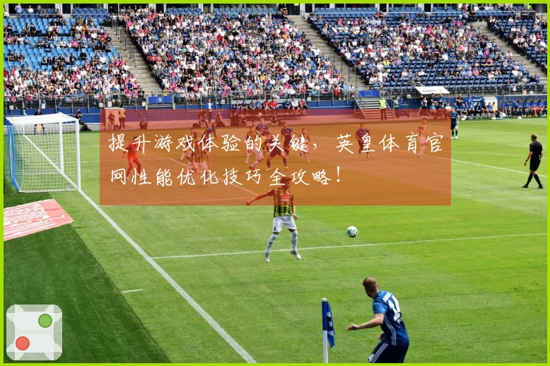 提升游戏体验的关键，英皇体育官网性能优化技巧全攻略！