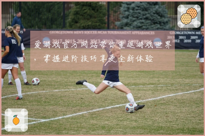 爱游戏官方网站带你重返游戏世界，掌握进阶技巧享受全新体验