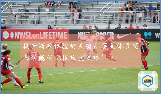 提升游戏体验的关键，英皇体育官网性能优化技巧全攻略！
