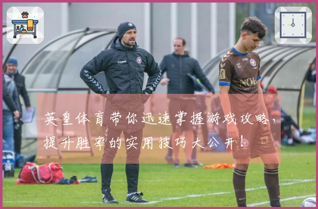 英皇体育带你迅速掌握游戏攻略，提升胜率的实用技巧大公开！