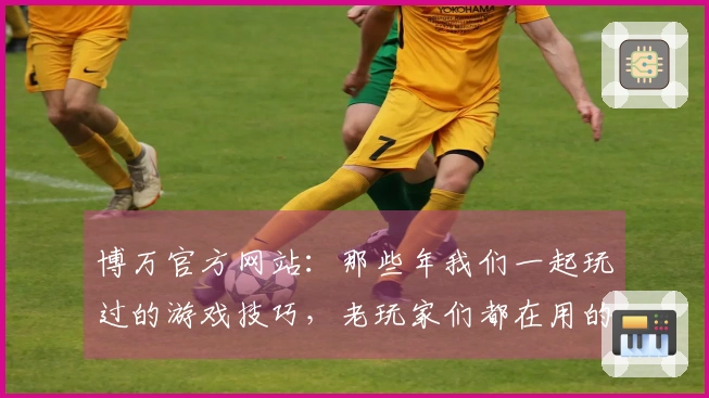 博万官方网站：那些年我们一起玩过的游戏技巧，老玩家们都在用的秘密！