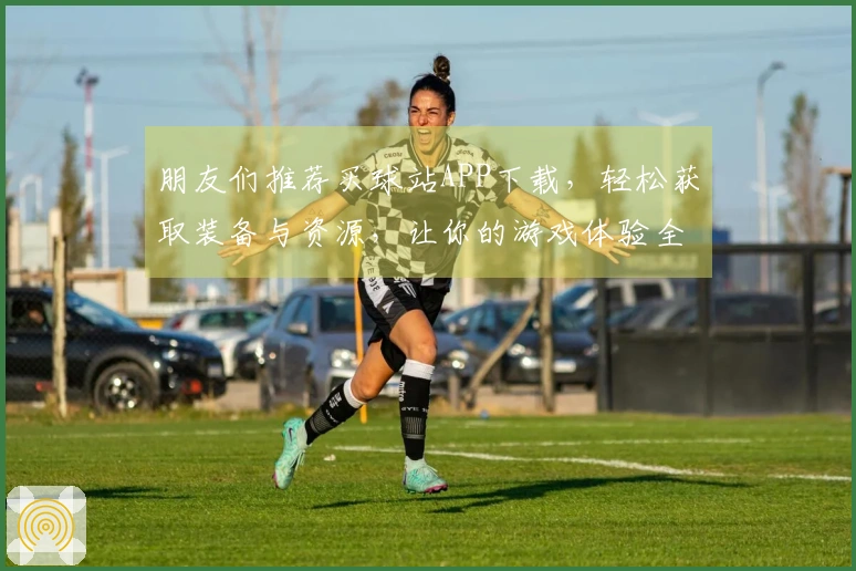 朋友们推荐买球站APP下载，轻松获取装备与资源，让你的游戏体验全面提升！