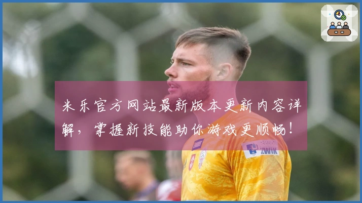 米乐官方网站最新版本更新内容详解，掌握新技能助你游戏更顺畅！