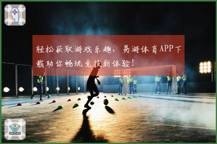 轻松获取游戏乐趣，易游体育APP下载助你畅玩竞技新体验！