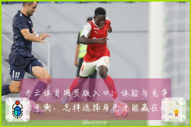 开云体育网页版入口：体验与竞争的平衡，怎样选择角色才能赢在起跑点？