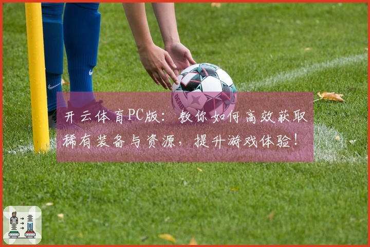 开云体育PC版：教你如何高效获取稀有装备与资源，提升游戏体验！