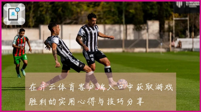 在开云体育客户端入口中获取游戏胜利的实用心得与技巧分享