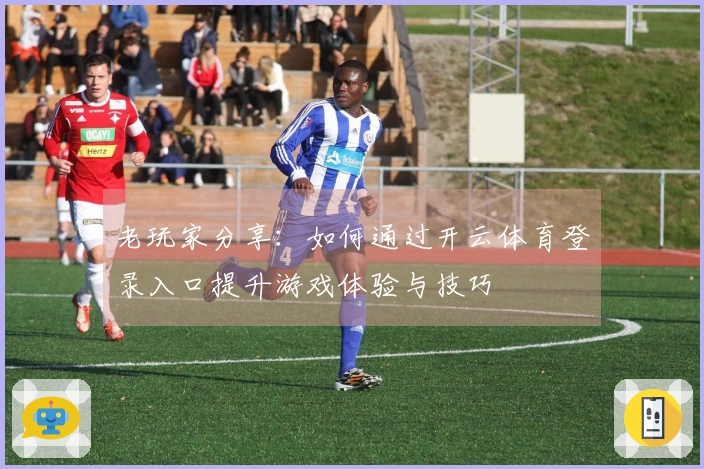 老玩家分享：如何通过开云体育登录入口提升游戏体验与技巧