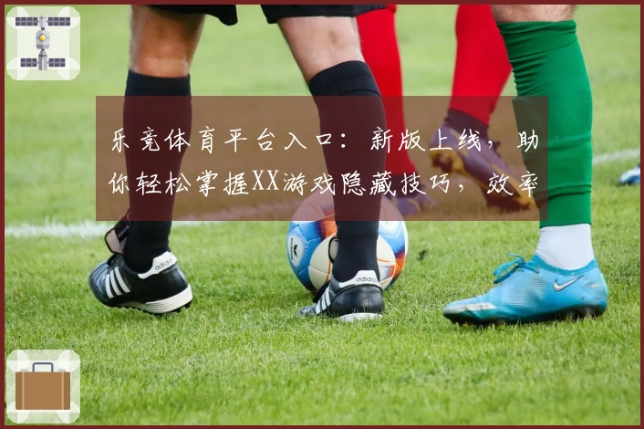 乐竞体育平台入口：新版上线，助你轻松掌握XX游戏隐藏技巧，效率翻倍！