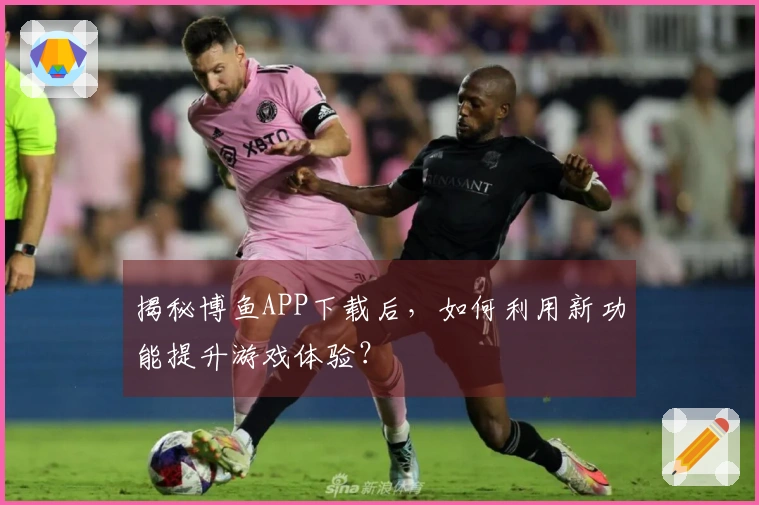 揭秘博鱼APP下载后，如何利用新功能提升游戏体验？