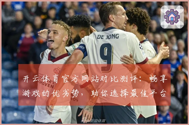 开云体育官方网站对比测评：畅享游戏的优劣势，助你选择最佳平台！