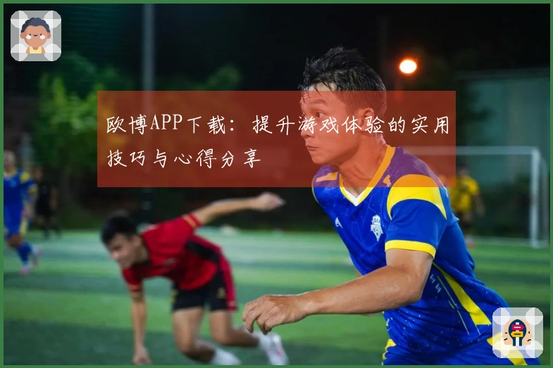 欧博APP下载：提升游戏体验的实用技巧与心得分享