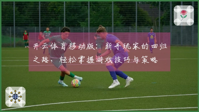 开云体育移动版：新手玩家的回归之路，轻松掌握游戏技巧与策略