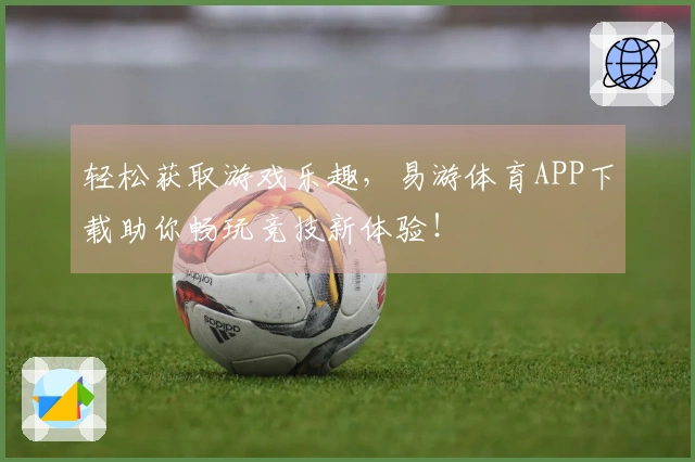 轻松获取游戏乐趣,易游体育APP下载助你畅玩竞技新体验!