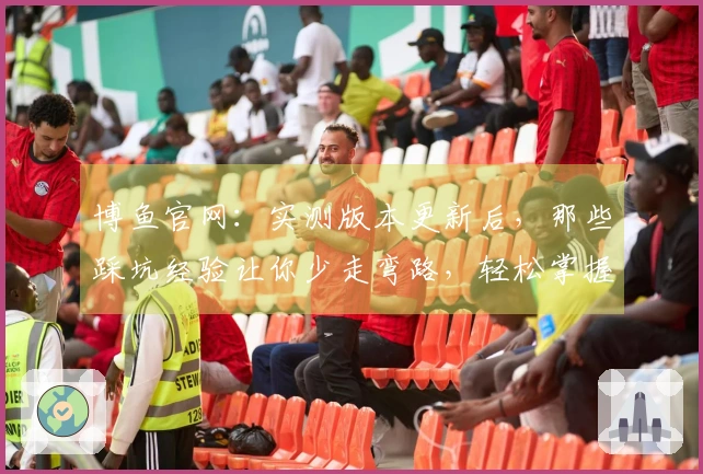 博鱼官网：实测版本更新后，那些踩坑经验让你少走弯路，轻松掌握新玩法